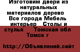 Изготовим двери из натуральных материалов(дерево) - Все города Мебель, интерьер » Столы и стулья   . Томская обл.,Томск г.